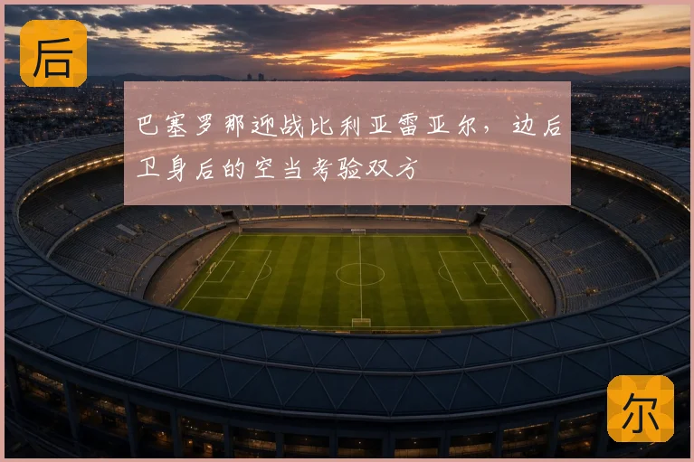 巴塞罗那迎战比利亚雷亚尔，边后卫身后的空当考验双方
