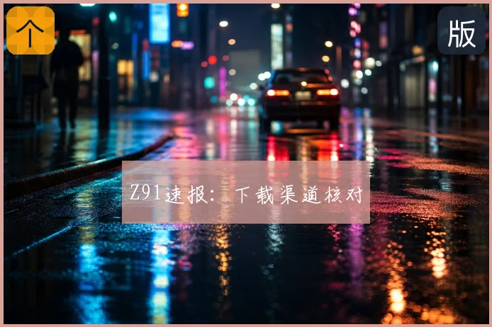 Z91速报：下载渠道核对